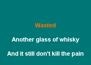 Wasted

Another glass of whisky

And it still don't kill the pain