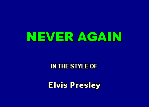 NEVER AGAIIN

IN THE STYLE 0F

Elvis Presley