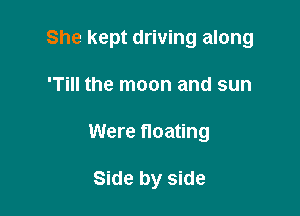 She kept driving along

'Till the moon and sun
Were noating

Side by side