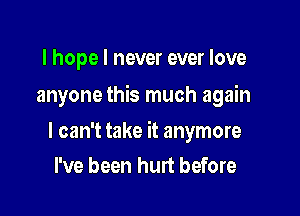 I hope I never ever love

anyone this much again

I can't take it anymore
I've been hurt before