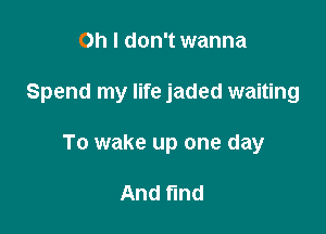 Oh I don't wanna

Spend my life jaded waiting

To wake up one day

And fund