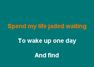 Spend my life jaded waiting

To wake up one day

And fund