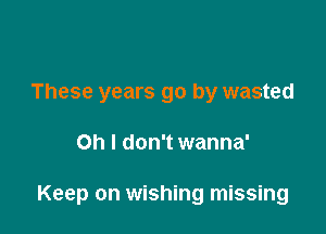 These years go by wasted

Oh I don't wanna'

Keep on wishing missing