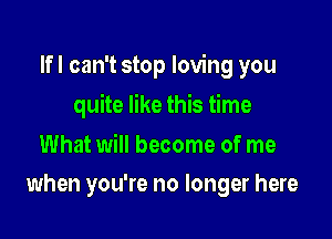 Ifl can't stop loving you

quite like this time
What will become of me
when you're no longer here