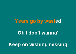 Years go by wasted

Oh I don't wanna'

Keep on wishing missing