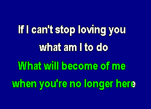 Ifl can't stop loving you

what am Ito do

What will become of me
when you're no longer here