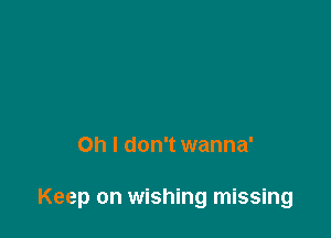 Oh I don't wanna'

Keep on wishing missing