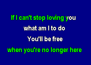 Ifl can't stop loving you

what am I to do
You'll be free
when you're no longer here