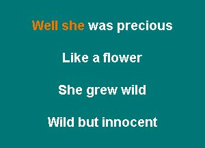 Well she was precious

Like a flower
She grew wild

Wild but innocent