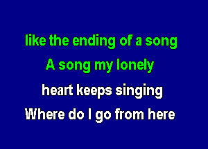 like the ending of a song

A song my lonely
heart keeps singing
Where do I go from here