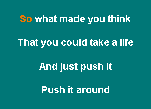 So what made you think

That you could take a life

And just push it

Push it around