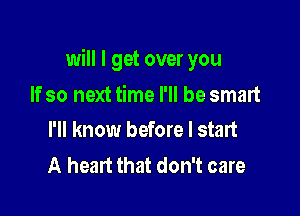 will I get over you

If so next time I'll be smart
I'll know before I start

A heart that don't care