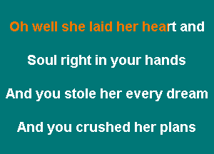 Oh well she laid her heart and
Soul right in your hands
And you stole her every dream

And you crushed her plans