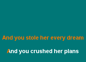 And you stole her every dream

And you crushed her plans