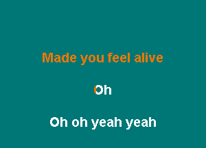 Made you feel alive

Oh

Oh oh yeah yeah