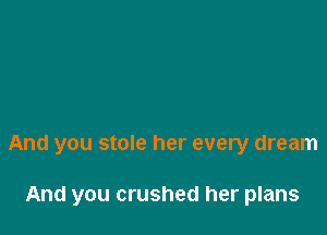 And you stole her every dream

And you crushed her plans