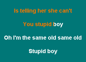 ls telling her she can't

You stupid boy

on I'm the same old same old

Stupid boy