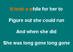 It took a while for her to

Figure out she could run

And when she did

She was long gone long gone