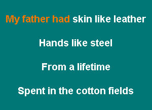 My father had skin like leather
Hands like steel

From a lifetime

Spent in the cotton fields