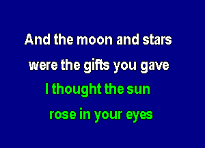 And the moon and stars

were the gifts you gave
lthought the sun

rose in your eyes