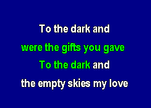 To the dark and
were the gifts you gave

To the dark and
the empty skies my love