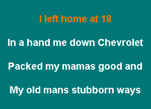 I left home at 18
In a hand me down Chevrolet
Packed my mamas good and

My old mans stubborn ways