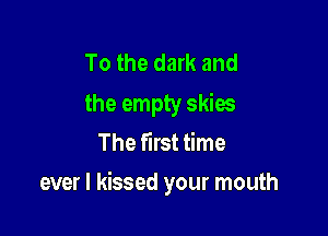 To the dark and

the empty skies
The first time

ever I kissed your mouth