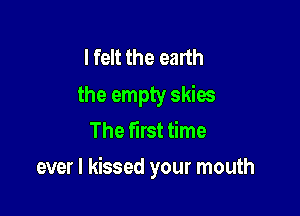 I felt the earth

the empty skies
The first time

ever I kissed your mouth