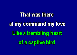 That was there
at my command my love

Like a trembling heart

of a captive bird