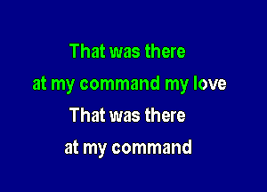 That was there

at my command my love

That was there
at my command