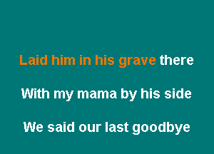 Laid him in his grave there

With my mama by his side

We said our last goodbye