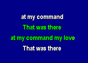 at my command
That was there

at my command my love

That was there