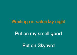 Waiting on saturday night

Put on my smell good

Put on Skynyrd