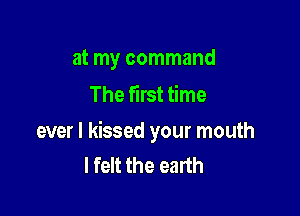 at my command
The first time

ever I kissed your mouth
I felt the earth