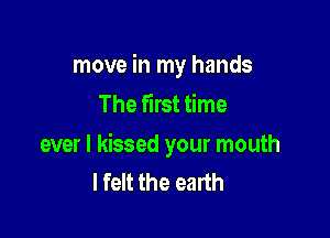 move in my hands
The first time

ever I kissed your mouth
I felt the earth