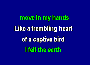move in my hands

Like a trembling heart

of a captive bird
I felt the earth