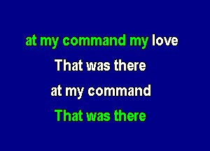 at my command my love

That was there
at my command
That was there