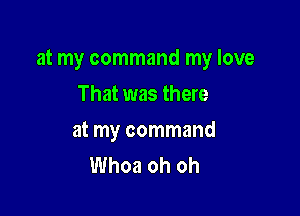 at my command my love

That was there
at my command
Whoa oh oh
