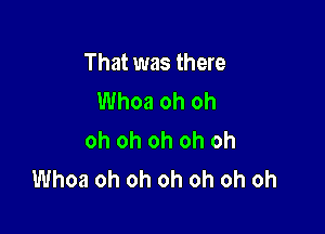 That was there
Whoa oh oh

oh oh oh oh oh
Whoa oh oh oh oh oh oh