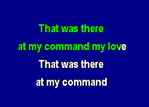 That was there

at my command my love

That was there
at my command