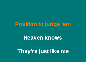 Position to judge 'em

Heaven knows

They're just like me