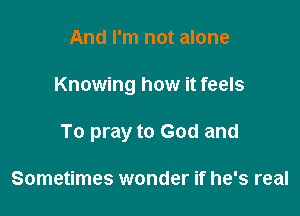 And I'm not alone

Knowing how it feels

To pray to God and

Sometimes wonder if he's real