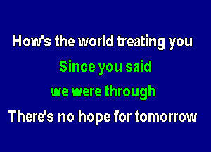 How's the world treating you

Since you said

we were through
There's no hope for tomorrow