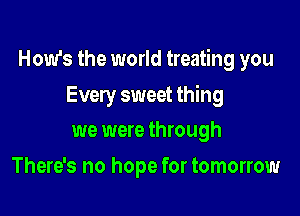 How's the world treating you

Every sweet thing
we were through

There's no hope for tomorrow