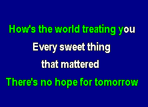 How's the world treating you

Every sweet thing
that mattered

There's no hope for tomorrow