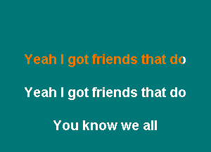 Yeah I got friends that do

Yeah I got friends that do

You know we all