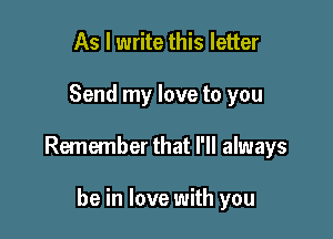 As I write this letter

Send my love to you

Remember that I'll always

be in love with you