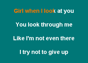 Girl when I look at you
You look through me

Like I'm not even there

I try not to give up