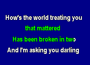 How's the world treating you
that mattered

Has been broken in two

And I'm asking you darling