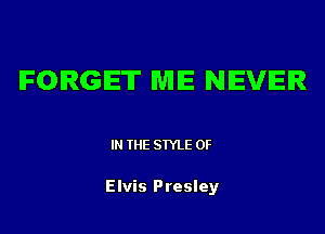 FORGET MIE NEVER

IN THE STYLE 0F

Elvis Presley